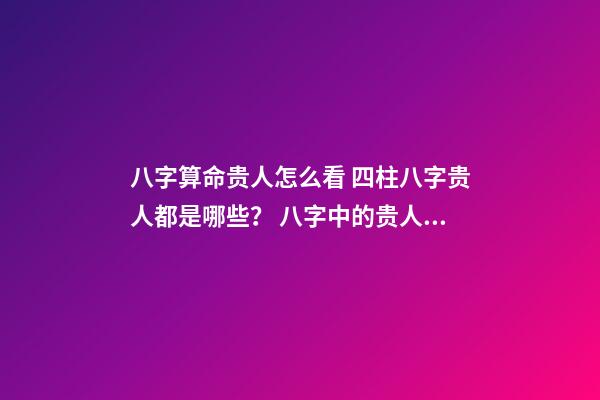 八字算命贵人怎么看 四柱八字贵人都是哪些？ 八字中的贵人是什么意思？-第1张-观点-玄机派